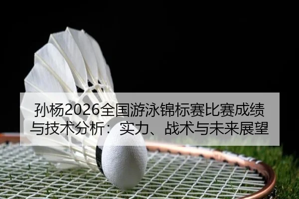sun-yang-quan-guo-you-yong-jin-biao-sai-bi-sai-cheng-ji-yu-ji-shu-fen-xi-shi-li-zhan-shu-yu-wei-lai-zhan-wang-2-956.jpg