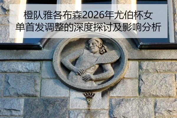 橙队雅各布森2026年尤伯杯女单首发调整的深度探讨及影响分析